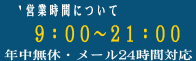 営業時間については9:00~21:00 年中無休・メールでのお問い合わせは24時間対応